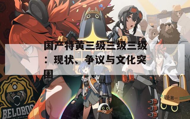 国产特黄三级三级三级：现状、争议与文化突围