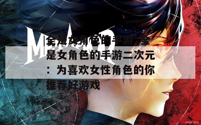 全是女角色的手游_全是女角色的手游二次元：为喜欢女性角色的你推荐好游戏