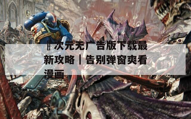 囧次元无广告版下载最新攻略｜告别弹窗爽看漫画