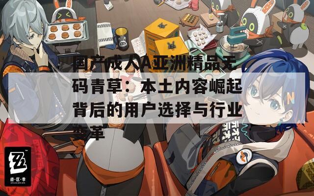 国产成人A亚洲精品无码青草：本土内容崛起背后的用户选择与行业变革