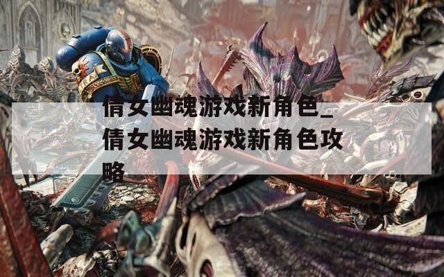 倩女幽魂游戏新角色_倩女幽魂游戏新角色攻略
