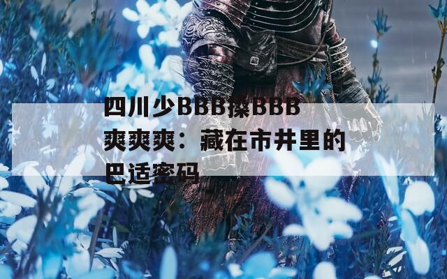 四川少BBB搡BBB爽爽爽：藏在市井里的巴适密码
