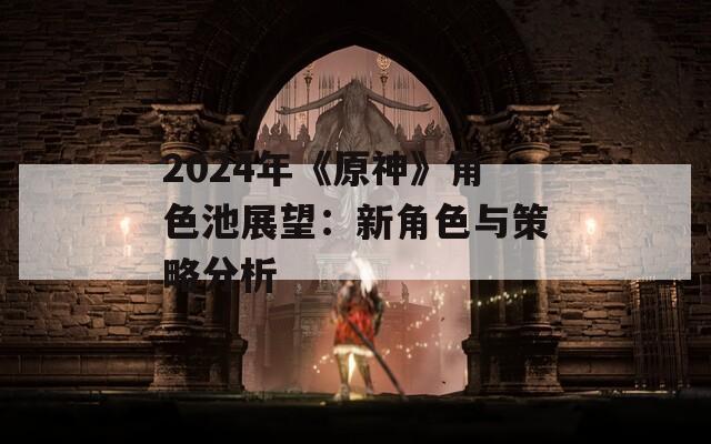 2024年《原神》角色池展望：新角色与策略分析
