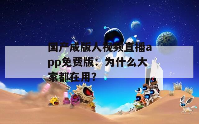 国产成版人视频直播app免费版：为什么大家都在用？