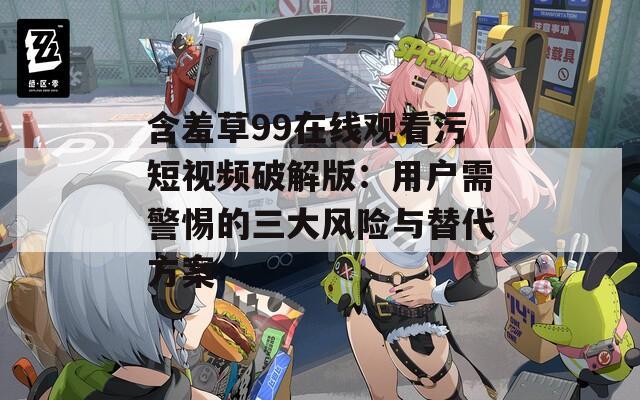 含羞草99在线观看污短视频破解版：用户需警惕的三大风险与替代方案