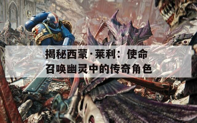 揭秘西蒙·莱利：使命召唤幽灵中的传奇角色