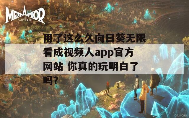 用了这么久向日葵无限看成视频人app官方网站 你真的玩明白了吗？
