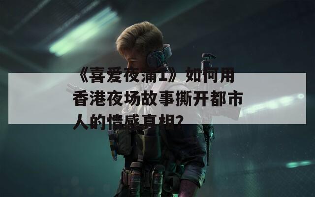 《喜爱夜蒲1》如何用香港夜场故事撕开都市人的情感真相？
