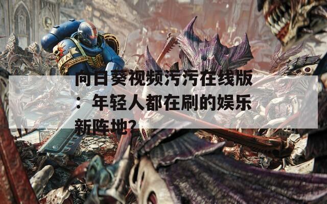 向日葵视频污污在线版：年轻人都在刷的娱乐新阵地？