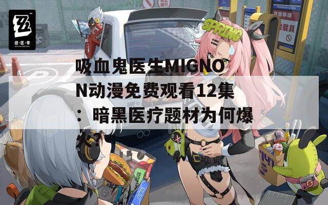 吸血鬼医生MIGNON动漫免费观看12集：暗黑医疗题材为何爆火？