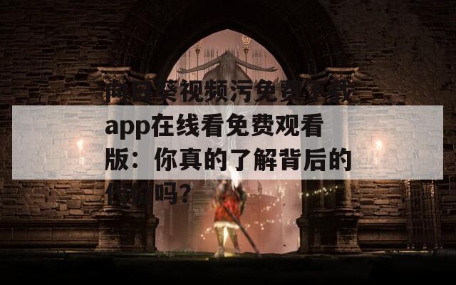 向日葵视频污免费下载app在线看免费观看版：你真的了解背后的代价吗？