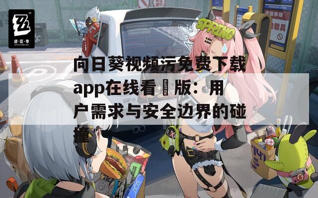向日葵视频污免费下载app在线看卍版：用户需求与安全边界的碰撞