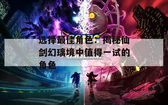 选择最佳角色：揭秘仙剑幻璃境中值得一试的角色