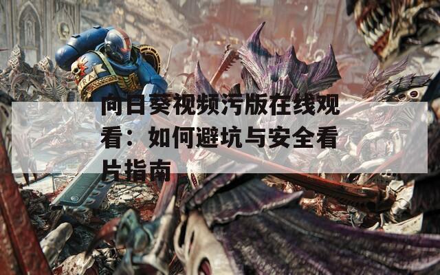 向日葵视频污版在线观看：如何避坑与安全看片指南