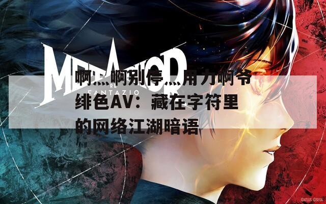 啊灬啊别停灬用力啊爷绯色AV：藏在字符里的网络江湖暗语