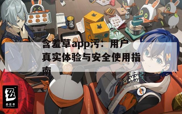 含羞草app污：用户真实体验与安全使用指南