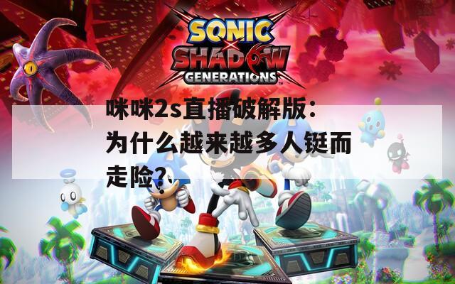 咪咪2s直播破解版：为什么越来越多人铤而走险？