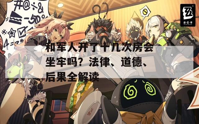 和军人开了十几次房会坐牢吗？法律、道德、后果全解读