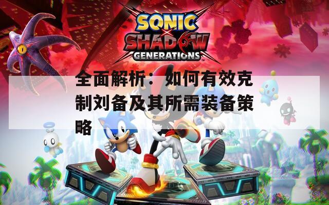 全面解析：如何有效克制刘备及其所需装备策略
