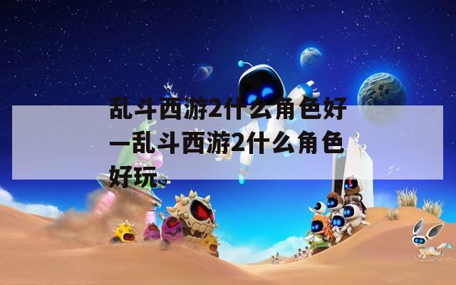 乱斗西游2什么角色好—乱斗西游2什么角色好玩