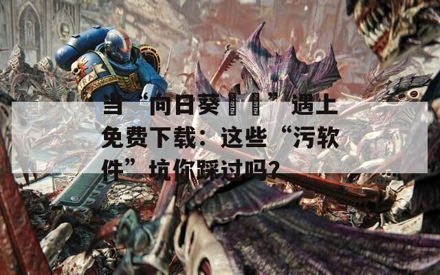 当“向日葵視頻”遇上免费下载：这些“污软件”坑你踩过吗？