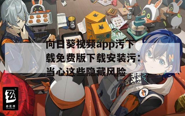 向日葵视频app污下载免费版下载安装污：当心这些隐藏风险