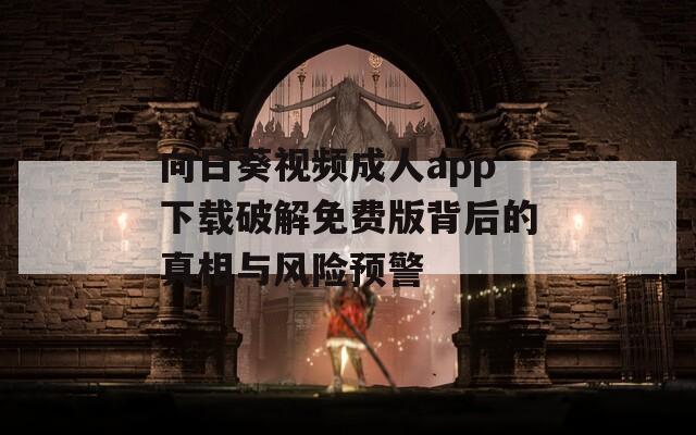 向日葵视频成人app下载破解免费版背后的真相与风险预警