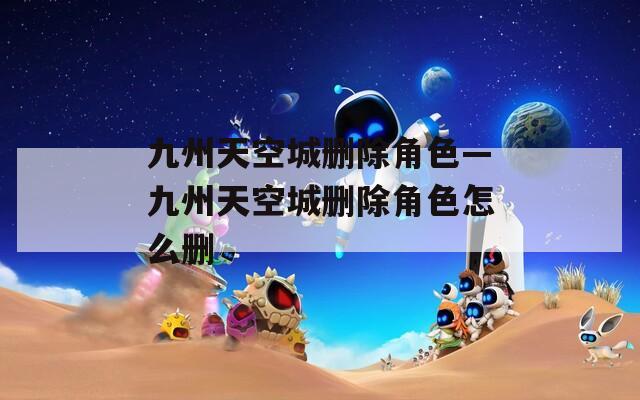 九州天空城删除角色—九州天空城删除角色怎么删