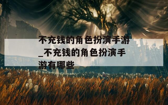 不充钱的角色扮演手游_不充钱的角色扮演手游有哪些