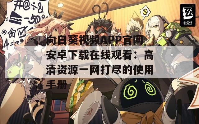向日葵视频APP官网安卓下载在线观看：高清资源一网打尽的使用手册