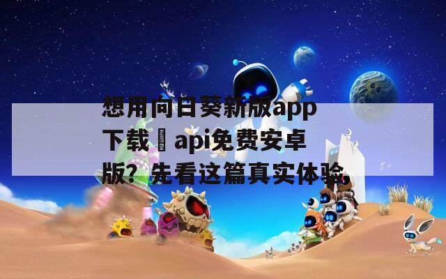 想用向日葵新版app下载汅api免费安卓版？先看这篇真实体验