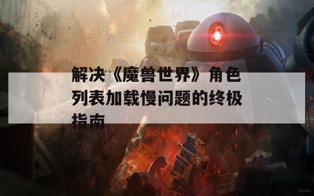 解决《魔兽世界》角色列表加载慢问题的终极指南