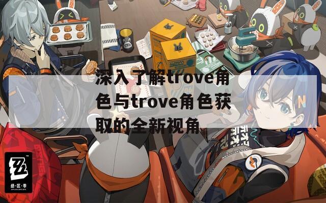 深入了解trove角色与trove角色获取的全新视角