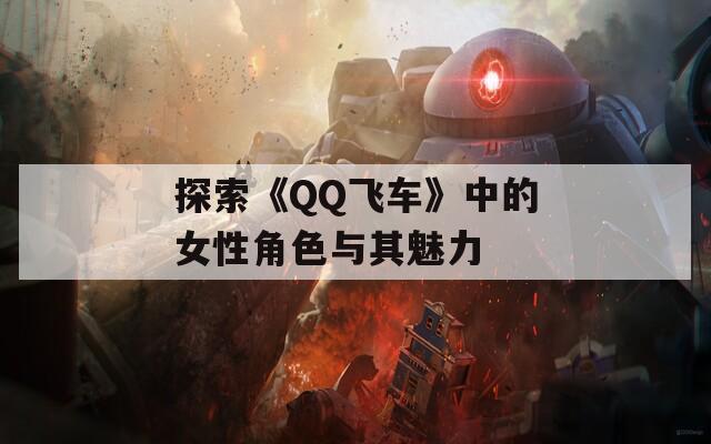 探索《QQ飞车》中的女性角色与其魅力