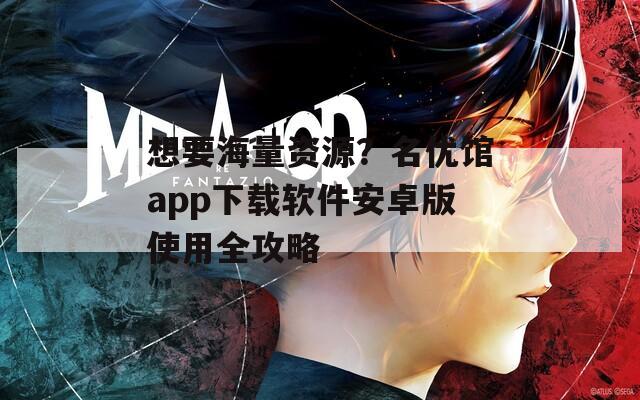 想要海量资源？名优馆app下载软件安卓版使用全攻略