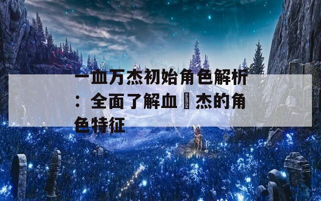 一血万杰初始角色解析：全面了解血卍杰的角色特征