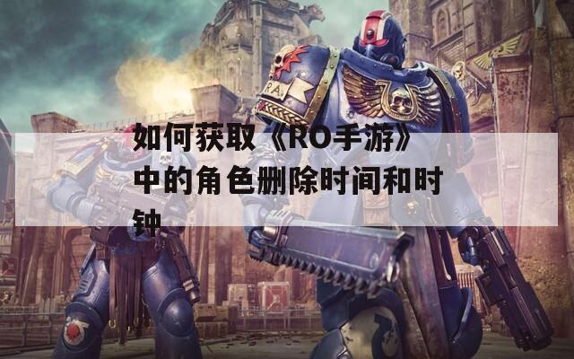 如何获取《RO手游》中的角色删除时间和时钟