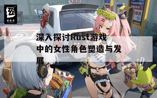 深入探讨Rust游戏中的女性角色塑造与发展