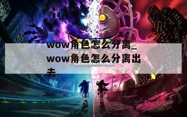 wow角色怎么分离_wow角色怎么分离出去