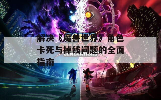 解决《魔兽世界》角色卡死与掉线问题的全面指南