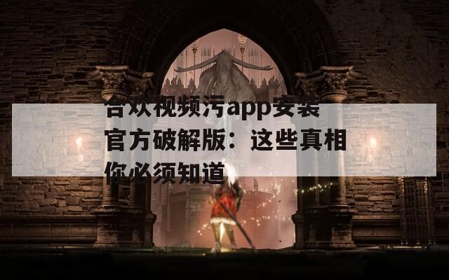 合欢视频污app安装官方破解版：这些真相你必须知道