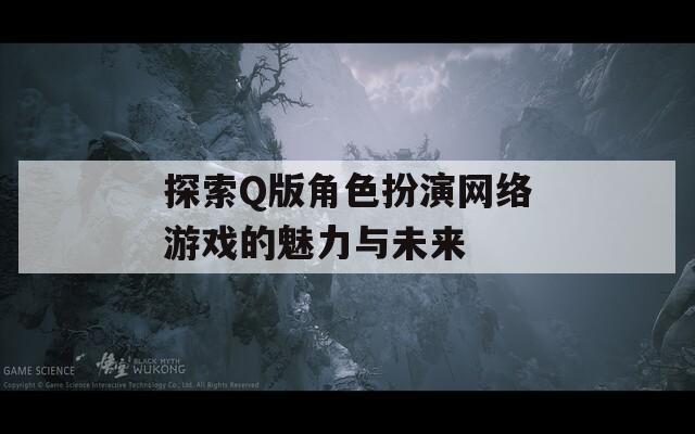 探索Q版角色扮演网络游戏的魅力与未来