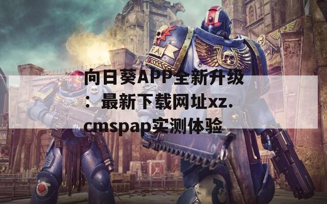 向日葵APP全新升级：最新下载网址xz.cmspap实测体验
