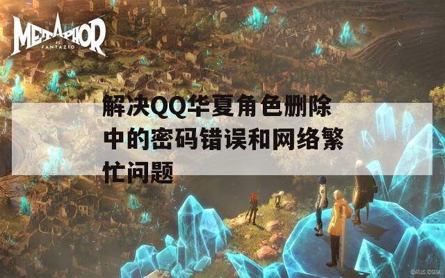 解决QQ华夏角色删除中的密码错误和网络繁忙问题