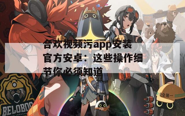 合欢视频污app安装官方安卓：这些操作细节你必须知道