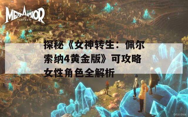 探秘《女神转生：佩尔索纳4黄金版》可攻略女性角色全解析