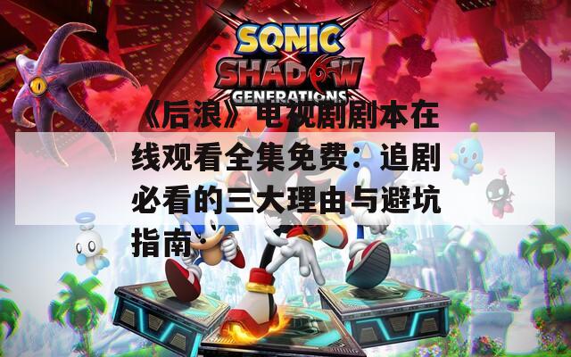 《后浪》电视剧剧本在线观看全集免费：追剧必看的三大理由与避坑指南