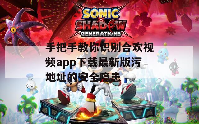 手把手教你识别合欢视频app下载最新版污地址的安全隐患