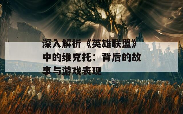 深入解析《英雄联盟》中的维克托：背后的故事与游戏表现