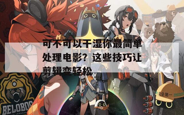 可不可以干湿你最简单处理电影？这些技巧让剪辑变轻松